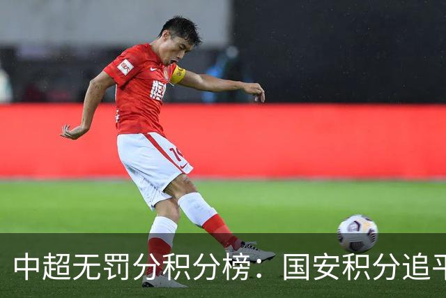 中超无罚分积分榜：国安积分追平成都，胜负关系劣势暂居第二