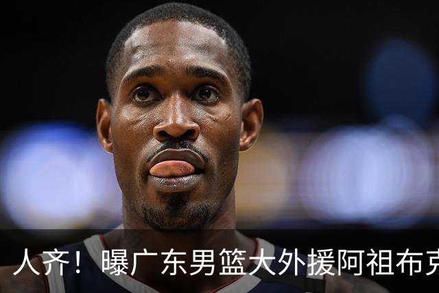 人齐！曝广东男篮大外援阿祖布克抵达球队 能否赶上揭幕战引关注