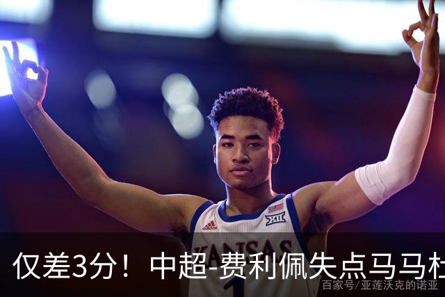 仅差3分！中超-费利佩失点马马杜破门 蓉城0-1英博