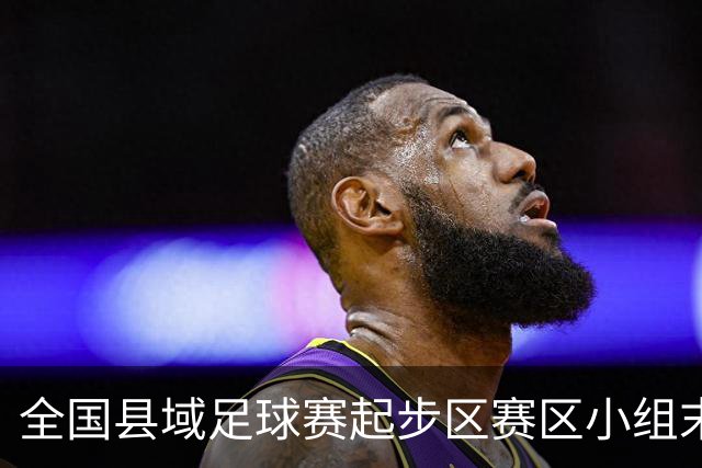 全国县域足球赛起步区赛区小组末轮悬念拉满，多队将迎晋级关键战