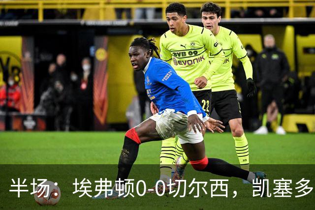 半场：埃弗顿0-0切尔西，凯塞多中框，多人染黄