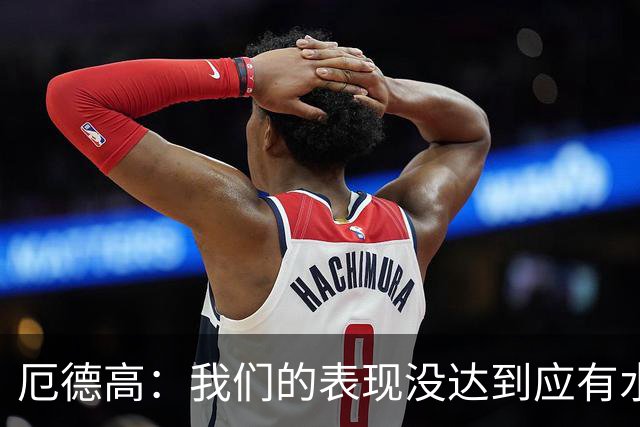 厄德高：我们的表现没达到应有水准，要争取在周末及时反弹