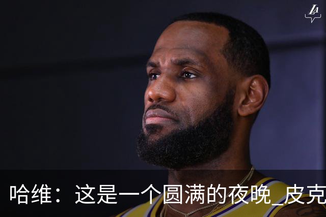 哈维：这是一个圆满的夜晚 皮克是巴萨的传奇