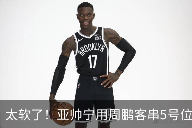太软了！亚帅宁用周鹏客串5号位也不用他，球迷：杜锋骂你一点不冤