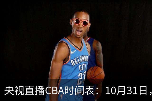 央视直播CBA时间表：10月31日，CCTV5+直播广东客场VS山东