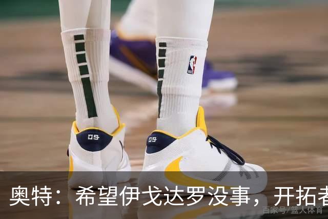奥特：希望伊戈达罗没事，开拓者把现场氛围变成优势