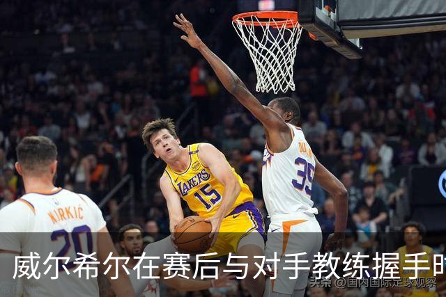 威尔希尔在赛后与对手教练握手时起冲突，被调侃复刻图赫尔与孔蒂