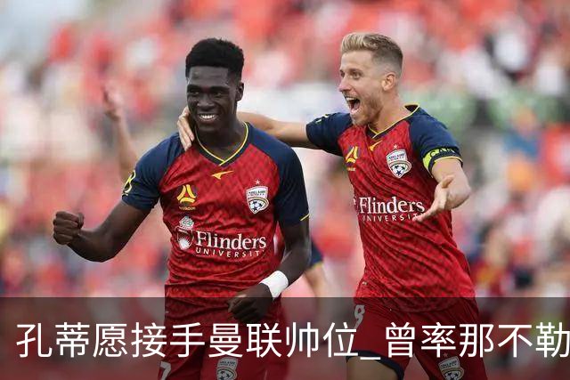 孔蒂愿接手曼联帅位 曾率那不勒斯夺意甲冠军