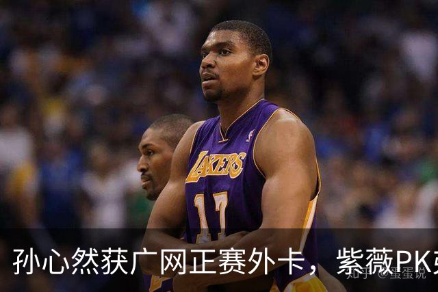 孙心然获广网正赛外卡，紫薇PK弗基纳称将很艰难，郭涵煜躺进八强