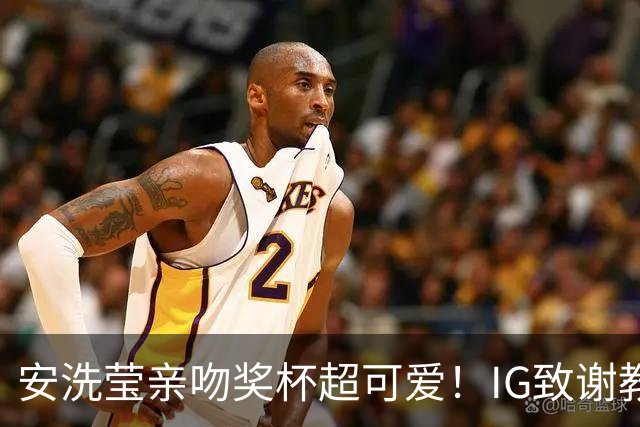 安洗莹亲吻奖杯超可爱！IG致谢教练组 世界第一又创7纪录官方赞GOAT