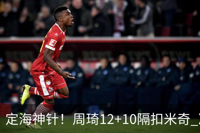 定海神针！周琦12+10隔扣米奇 净胜34分冠绝全队