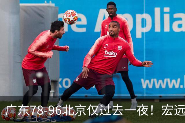 广东78-96北京仅过去一夜！宏远传来陈老板、胡明轩、亚帅的重要消息
