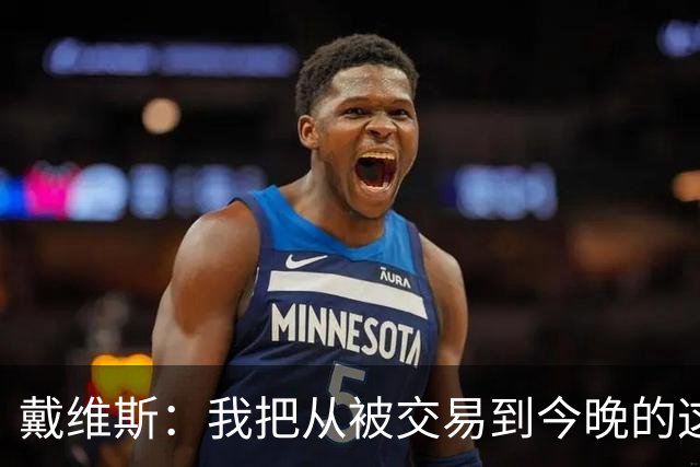 戴维斯：我把从被交易到今晚的这九个月当成了我的休赛季