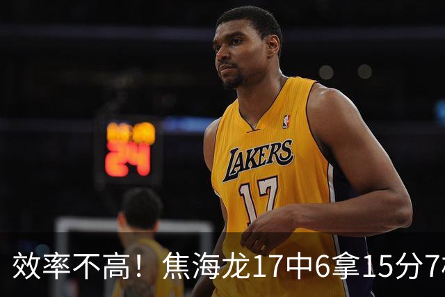 效率不高！焦海龙17中6拿15分7板 三分9中3
