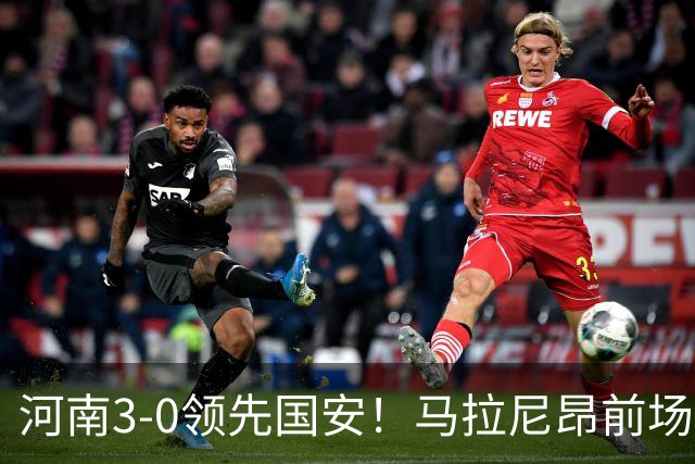 河南3-0领先国安！马拉尼昂前场抢断，古斯塔沃两连击双响