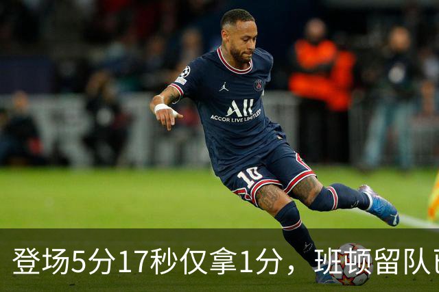 登场5分17秒仅拿1分，班顿留队已无筹码