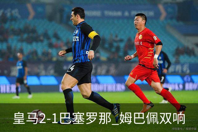 皇马2-1巴塞罗那 姆巴佩双响