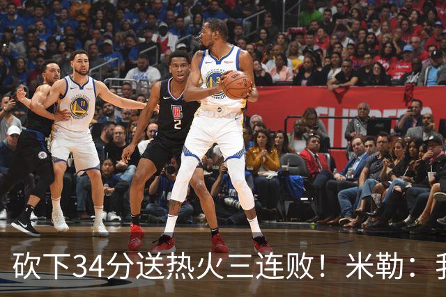 砍下34分送热火三连败！米勒：我每晚都需要去给比赛定下基调