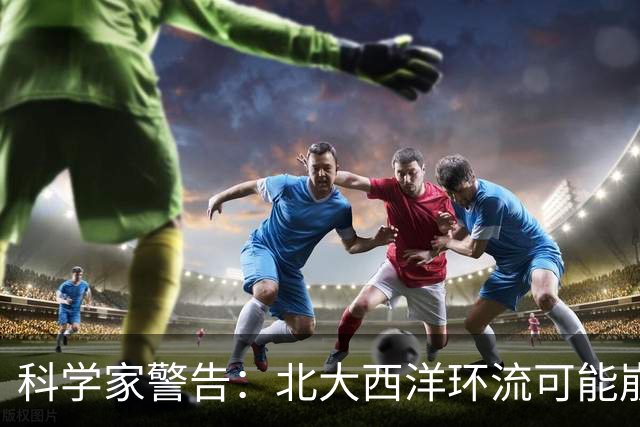 科学家警告：北大西洋环流可能崩溃，欧洲或将进入“冰河时代”