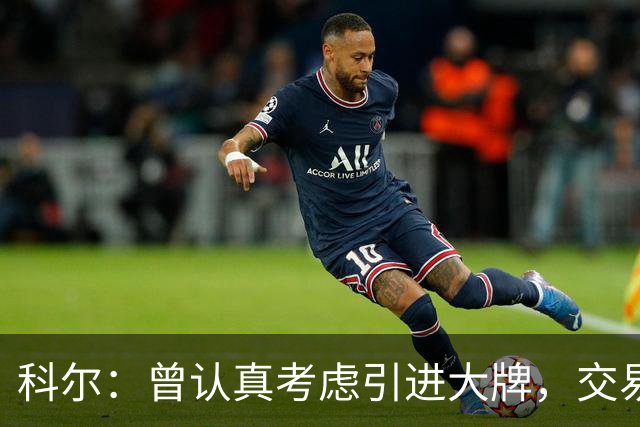 科尔：曾认真考虑引进大牌，交易探索过程很顺利