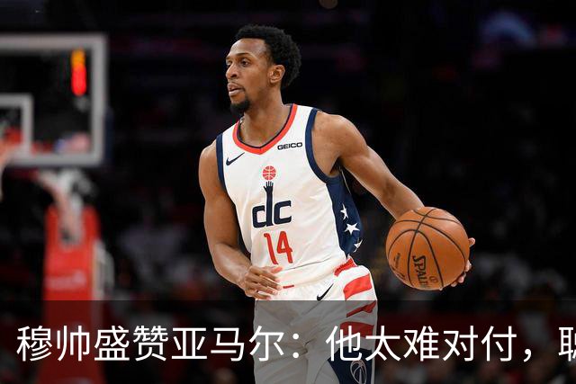 穆帅盛赞亚马尔：他太难对付，聪明极了，尝试一切要让库库染黄