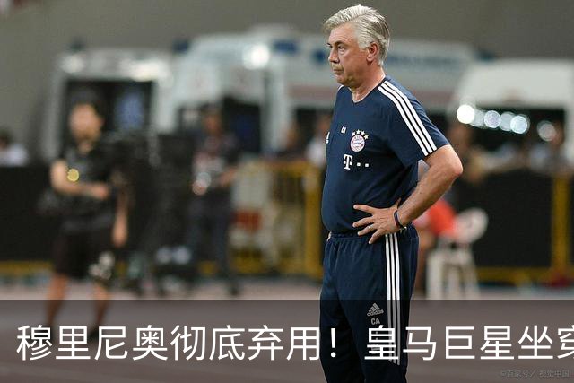 穆里尼奥彻底弃用！皇马巨星坐穿板凳！昔日核心或被清洗