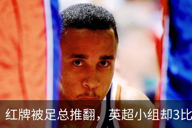 红牌被足总推翻，英超小组却3比2认定该罚下