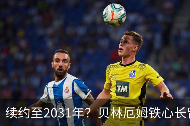 续约至2031年？贝林厄姆铁心长留伯纳乌