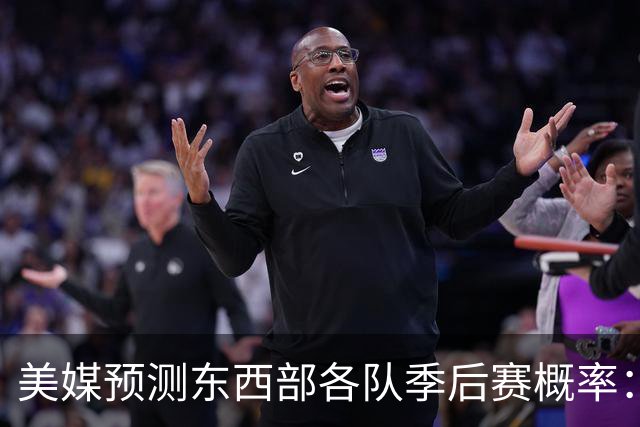 美媒预测东西部各队季后赛概率：雷马几乎稳进，76人88%东部第五
