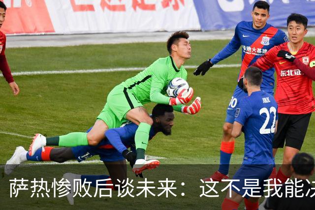 萨热惨败后谈未来：这不是我能决定的，我不知道会发生什么