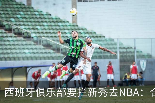 西班牙俱乐部要拦新秀去NBA：合同签到2027，雷霆不认