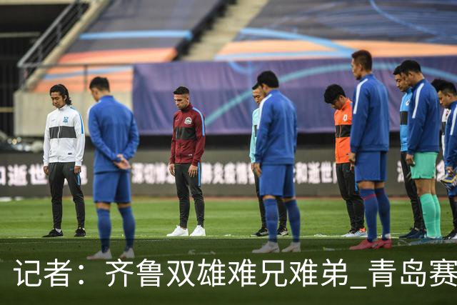 记者：齐鲁双雄难兄难弟 青岛赛程吃亏主将状态差 山东选援出问题