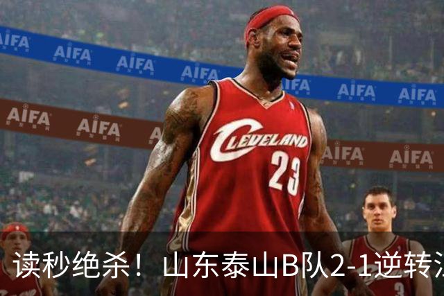 读秒绝杀！山东泰山B队2-1逆转江西庐山，登顶同时占据冲甲主动权