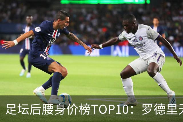 足坛后腰身价榜TOP10：罗德里无缘前十，英超7人上榜