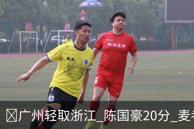 🏀广州轻取浙江 陈国豪20分 麦考尔20+7+5 扎加尔斯26+5