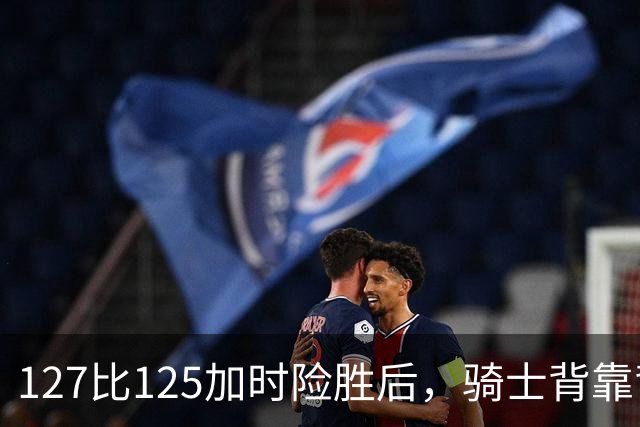127比125加时险胜后，骑士背靠背迎战奇才
