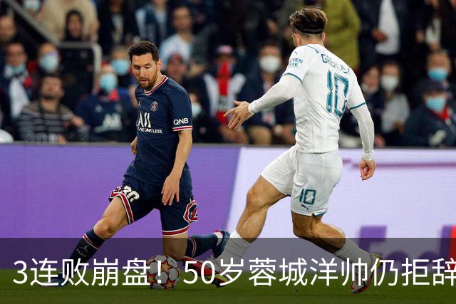 3连败崩盘！50岁蓉城洋帅仍拒辞职：赛季后再说 现在放弃就真完了