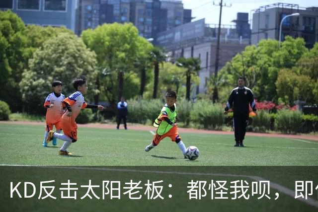 KD反击太阳老板：都怪我呗，即便我36岁仍状态顶级